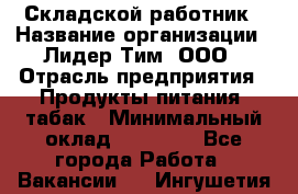 Складской работник › Название организации ­ Лидер Тим, ООО › Отрасль предприятия ­ Продукты питания, табак › Минимальный оклад ­ 37 000 - Все города Работа » Вакансии   . Ингушетия респ.